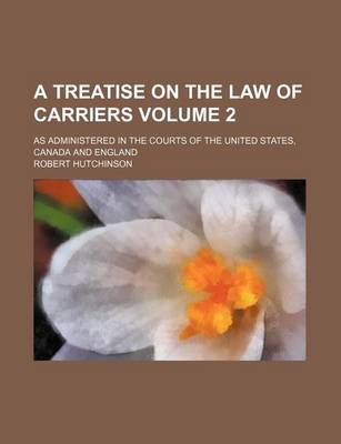 Book cover for A Treatise on the Law of Carriers Volume 2; As Administered in the Courts of the United States, Canada and England