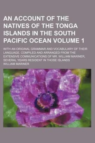 Cover of An Account of the Natives of the Tonga Islands in the South Pacific Ocean Volume 1; With an Original Grammar and Vocabulary of Their Language. Compiled and Arranged from the Extensive Communications of Mr. William Mariner, Several Years Resident in Those