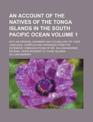 Book cover for An Account of the Natives of the Tonga Islands in the South Pacific Ocean Volume 1; With an Original Grammar and Vocabulary of Their Language. Compiled and Arranged from the Extensive Communications of Mr. William Mariner, Several Years Resident in Those