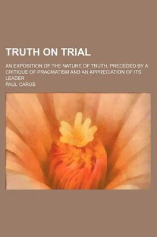 Cover of Truth on Trial; An Exposition of the Nature of Truth, Preceded by a Critique of Pragmatism and an Appreciation of Its Leader