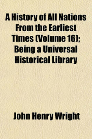 Cover of A History of All Nations from the Earliest Times (Volume 16); Being a Universal Historical Library