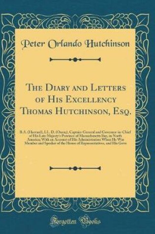 Cover of The Diary and Letters of His Excellency Thomas Hutchinson, Esq.: B.A. (Harvard), LL. D. (Oxon;), Captain-General and Governor-in-Chief of His Late Majesty's Province of Massachusetts Bay, in North America; With an Account of His Administration When He Was