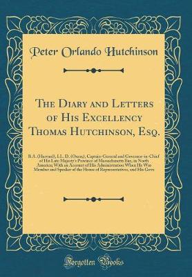 Book cover for The Diary and Letters of His Excellency Thomas Hutchinson, Esq.: B.A. (Harvard), LL. D. (Oxon;), Captain-General and Governor-in-Chief of His Late Majesty's Province of Massachusetts Bay, in North America; With an Account of His Administration When He Was