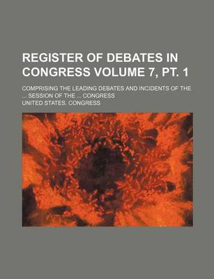 Book cover for Register of Debates in Congress Volume 7, PT. 1; Comprising the Leading Debates and Incidents of the ... Session of the ... Congress