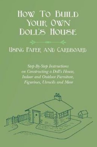 Cover of How to Build Your Own Doll's House, Using Paper and Cardboard. Step-By-Step Instructions on Constructing a Doll's House, Indoor and Outdoor Furniture, Figurines, Utencils and More