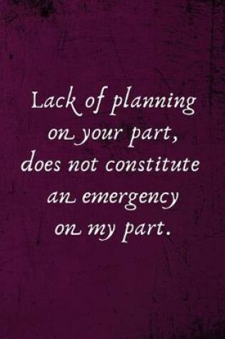 Cover of Lack of Planning on Your Part, Does Not Constitute an Emergency on My Part.