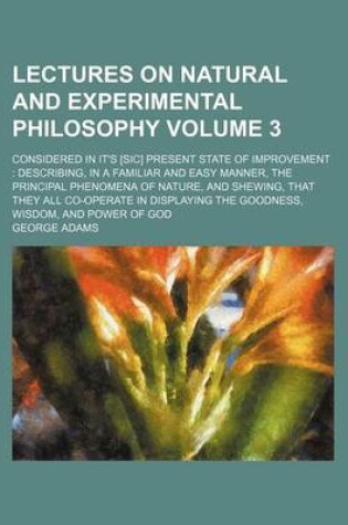 Cover of Lectures on Natural and Experimental Philosophy Volume 3; Considered in It's [Sic] Present State of Improvement Describing, in a Familiar and Easy Manner, the Principal Phenomena of Nature, and Shewing, That They All Co-Operate in Displaying the Goodness,