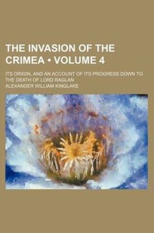 Cover of The Invasion of the Crimea (Volume 4); Its Origin, and an Account of Its Progress Down to the Death of Lord Raglan