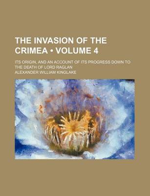Book cover for The Invasion of the Crimea (Volume 4); Its Origin, and an Account of Its Progress Down to the Death of Lord Raglan
