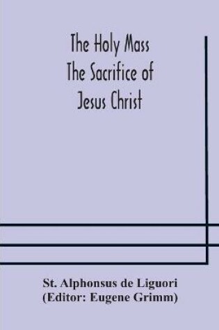 Cover of The Holy Mass. The Sacrifice of Jesus Christ. The Ceremonies of the Mass. Preparation and Thanksgiving. The Mass and the Office that are hurriedly said.