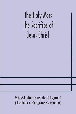 Book cover for The Holy Mass. The Sacrifice of Jesus Christ. The Ceremonies of the Mass. Preparation and Thanksgiving. The Mass and the Office that are hurriedly said.