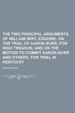 Cover of The Two Principal Arguments of William Wirt, Esquire, on the Trial of Aaron Burr, for High Treason, and on the Motion to Commit Aaron Burr and Others,