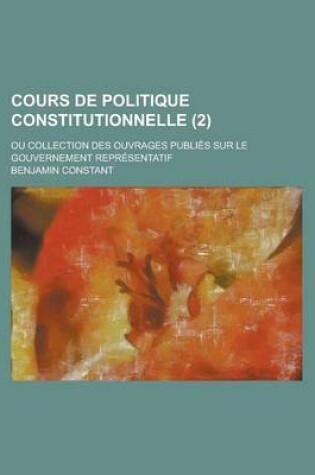 Cover of Cours de Politique Constitutionnelle (2 ); Ou Collection Des Ouvrages Publies Sur Le Gouvernement Representatif