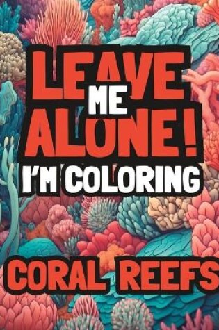 Cover of Leave Me Alone! I'm Coloring Coral Reefs
