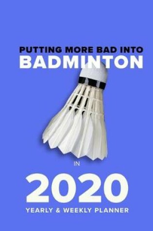 Cover of Putting More Bad Into Badminton In 2020 - Yearly And Weekly Planner