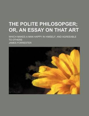 Book cover for The Polite Philosopger; Or, an Essay on That Art. Which Makes a Man Happy in Himself, and Agreeable to Others