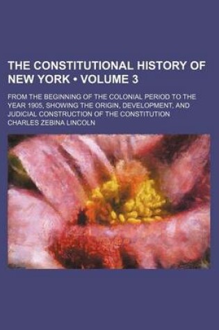 Cover of The Constitutional History of New York (Volume 3); From the Beginning of the Colonial Period to the Year 1905, Showing the Origin, Development, and Judicial Construction of the Constitution