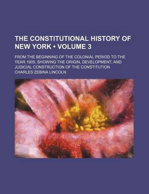 Book cover for The Constitutional History of New York (Volume 3); From the Beginning of the Colonial Period to the Year 1905, Showing the Origin, Development, and Judicial Construction of the Constitution