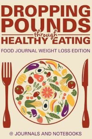 Cover of Dropping Pounds through Healthy Eating. Food Journal Weight Loss Edition