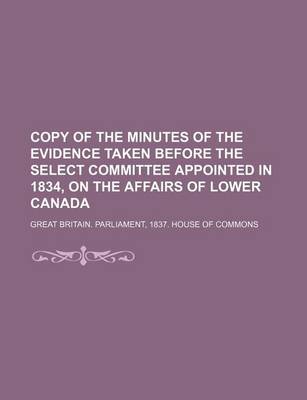 Book cover for Copy of the Minutes of the Evidence Taken Before the Select Committee Appointed in 1834, on the Affairs of Lower Canada