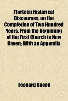 Book cover for Thirteen Historical Discourses, on the Completion of Two Hundred Years, from the Beginning of the First Church in New Haven; With an Appendix