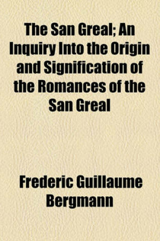 Cover of The San Greal; An Inquiry Into the Origin and Signification of the Romances of the San Greal