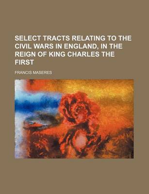 Book cover for Select Tracts Relating to the Civil Wars in England, in the Reign of King Charles the First (Volume 2)