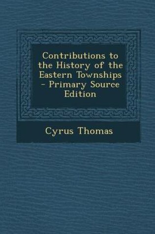 Cover of Contributions to the History of the Eastern Townships - Primary Source Edition