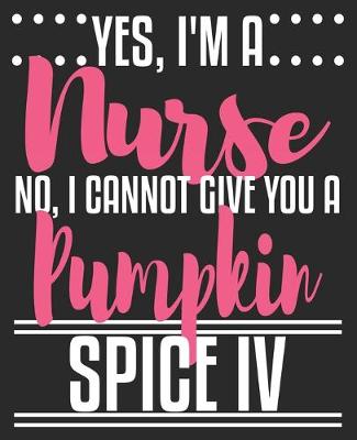 Book cover for Yes, I'm A Nurse No, I Cannot Give You A Pumpkin Spice IV