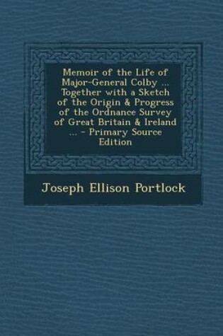 Cover of Memoir of the Life of Major-General Colby ... Together with a Sketch of the Origin & Progress of the Ordnance Survey of Great Britain & Ireland ... - Primary Source Edition