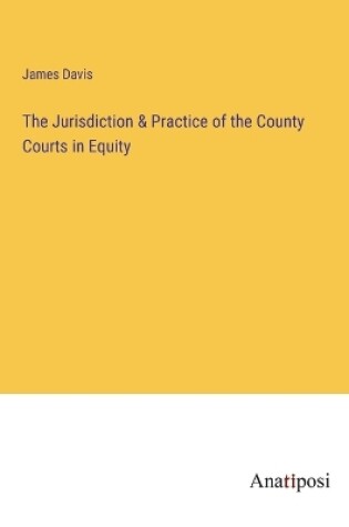 Cover of The Jurisdiction & Practice of the County Courts in Equity