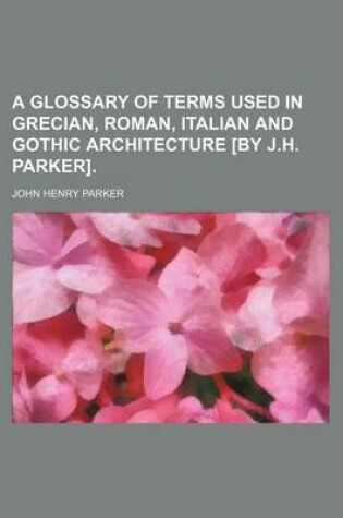 Cover of A Glossary of Terms Used in Grecian, Roman, Italian and Gothic Architecture [By J.H. Parker].