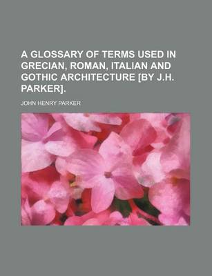Book cover for A Glossary of Terms Used in Grecian, Roman, Italian and Gothic Architecture [By J.H. Parker].
