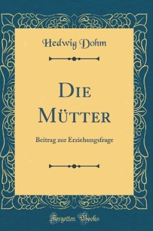 Cover of Die Mütter: Beitrag zur Erziehungsfrage (Classic Reprint)