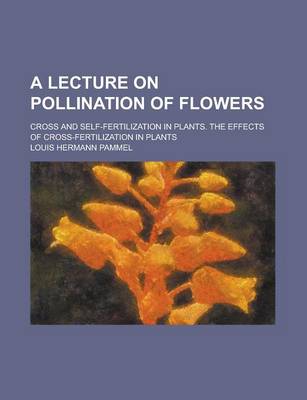 Book cover for A Lecture on Pollination of Flowers; Cross and Self-Fertilization in Plants. the Effects of Cross-Fertilization in Plants