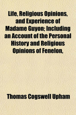 Cover of Life, Religious Opinions, and Experience of Madame Guyon; Including an Account of the Personal History and Religious Opinions of Fenelon,