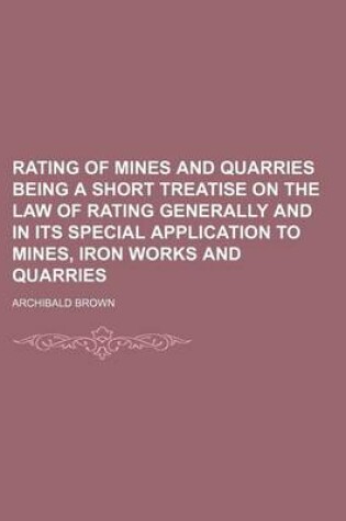 Cover of Rating of Mines and Quarries Being a Short Treatise on the Law of Rating Generally and in Its Special Application to Mines, Iron Works and Quarries