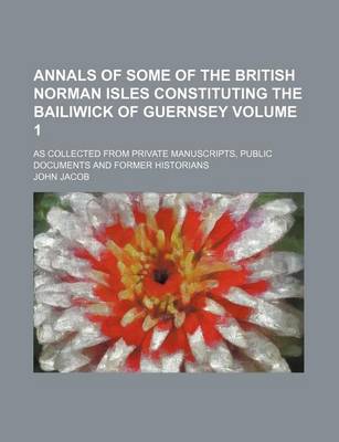 Book cover for Annals of Some of the British Norman Isles Constituting the Bailiwick of Guernsey Volume 1; As Collected from Private Manuscripts, Public Documents and Former Historians