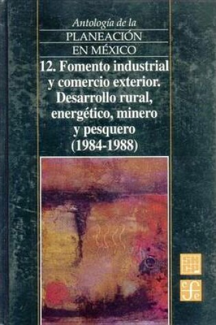 Cover of Antologia de La Planeacion En Mexico, 12. Fomento Industrial y Comercio Exterior. Desarrollo Rural, Energetico, Minero y Pesquero (1984-1988)