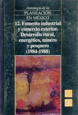Book cover for Antologia de La Planeacion En Mexico, 12. Fomento Industrial y Comercio Exterior. Desarrollo Rural, Energetico, Minero y Pesquero (1984-1988)