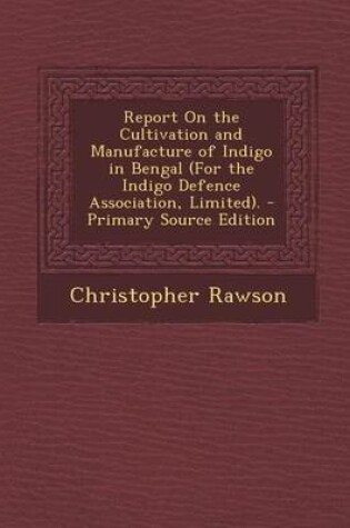 Cover of Report on the Cultivation and Manufacture of Indigo in Bengal (for the Indigo Defence Association, Limited).