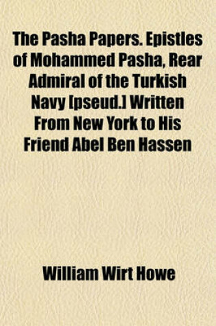 Cover of The Pasha Papers. Epistles of Mohammed Pasha, Rear Admiral of the Turkish Navy [Pseud.] Written from New York to His Friend Abel Ben Hassen