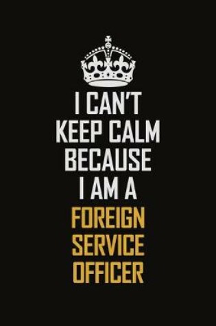 Cover of I Can't Keep Calm Because I Am A Foreign Service Officer