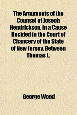 Book cover for The Arguments of the Counsel of Joseph Hendrickson, in a Cause Decided in the Court of Chancery of the State of New Jersey, Between Thomas L.