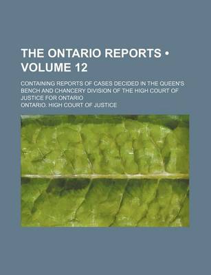 Book cover for The Ontario Reports (Volume 12); Containing Reports of Cases Decided in the Queen's Bench and Chancery Division of the High Court of Justice for Ontario