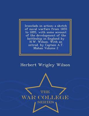 Book cover for Ironclads in Action; A Sketch of Naval Warfare from 1855 to 1895, with Some Account of the Development of the Battleship in England by H.W. Wilson. with an Introd. by Captain A.T. Mahan Volume 2 - War College Series