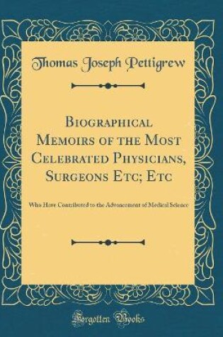 Cover of Biographical Memoirs of the Most Celebrated Physicians, Surgeons Etc; Etc: Who Have Contributed to the Advancement of Medical Science (Classic Reprint)