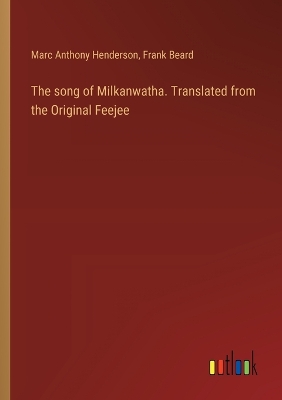 Book cover for The song of Milkanwatha. Translated from the Original Feejee