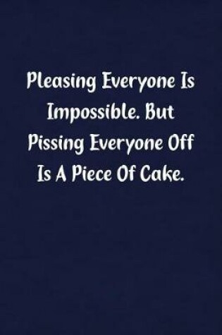 Cover of Pleasing Everyone Is Impossible. But Pissing Everyone Off Is a Piece of Cake.