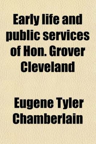 Cover of Early Life and Public Services of Hon. Grover Cleveland; The Fearless and Independent Governor of the Empire State, and Candidate for President of the United States, Reciting the Annals of His Successful Career from Obscurity to the Eminent Position Which